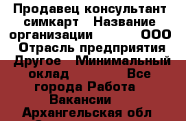 Продавец-консультант симкарт › Название организации ­ Qprom, ООО › Отрасль предприятия ­ Другое › Минимальный оклад ­ 28 000 - Все города Работа » Вакансии   . Архангельская обл.,Северодвинск г.